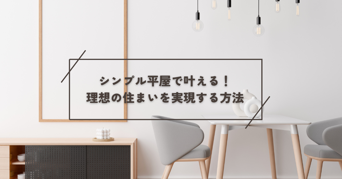 シンプル平屋で叶える！理想の住まいを実現する方法