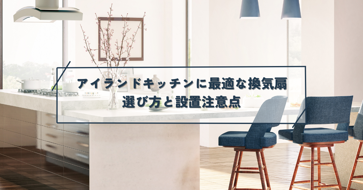 アイランドキッチンに最適な換気扇の選び方・設置注意点