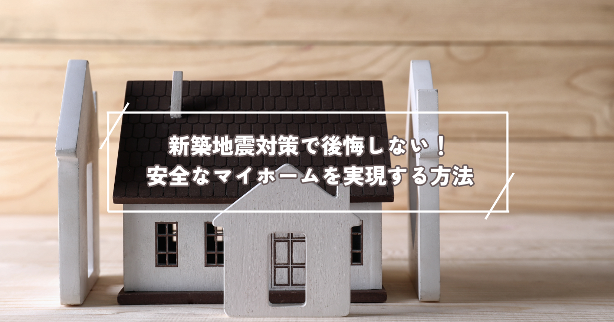 新築地震対策で後悔しない！安全なマイホームを実現する方法