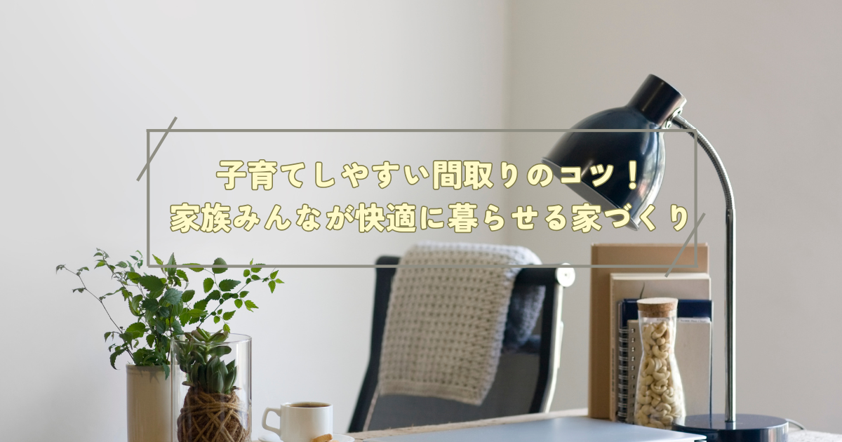子育てしやすい間取りのコツ！家族みんなが快適に暮らせる家づくり