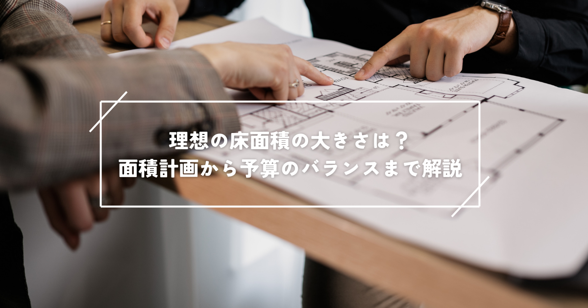 理想の床面積の大きさは？家づくりで大事な面積計画から予算のバランスまで解説