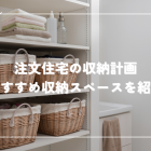 注文住宅の収納計画｜後悔しないための4ステップ＆おすすめ収納スペースを紹介