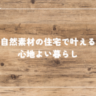 自然素材住宅で叶える心地よい暮らし｜選び方のポイントやメリット・デメリットも解説